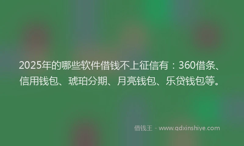 2025年的哪些软件借钱不上征信有：360借条、信用钱包、琥珀分期、月亮钱包、乐贷钱包等。