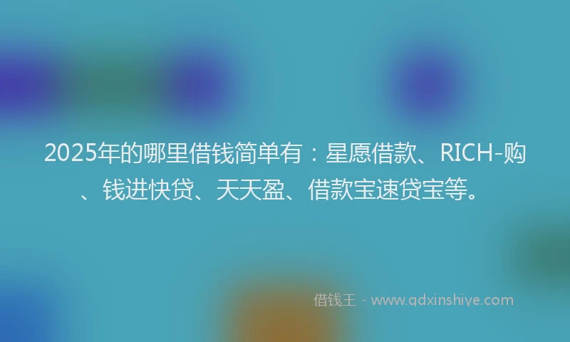 2025年的哪里借钱简单有：星愿借款、RICH-购、钱进快贷、天天盈、借款宝速贷宝等。