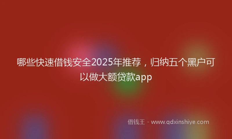哪些快速借钱安全2025年推荐,归纳五个黑户可以做大额贷款app
