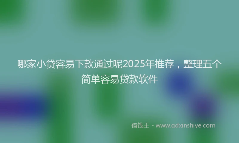 哪家小贷容易下款通过呢2025年推荐，整理五个简单容易贷款软件