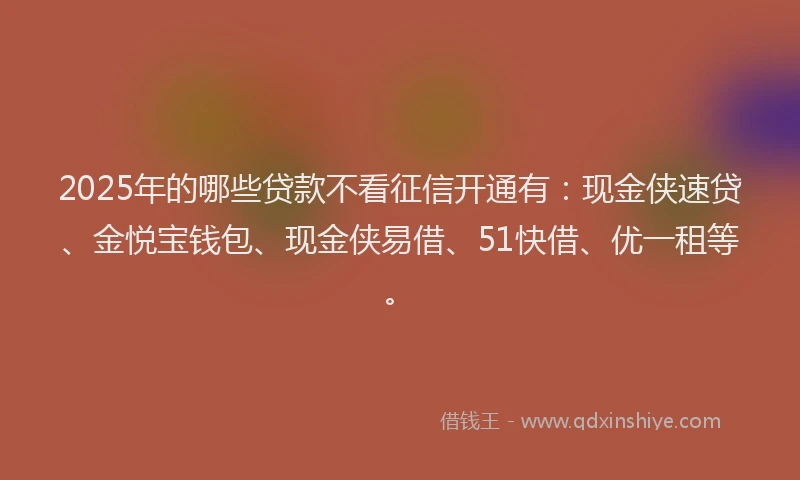 2025年的哪些贷款不看征信开通有:现金侠速贷、金悦宝钱包、现金侠易借、51快借、优一租等。