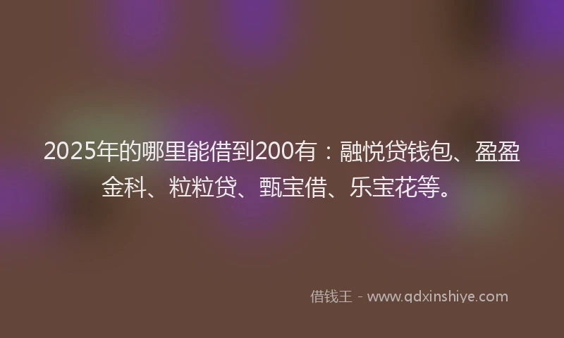 2025年的哪里能借到200有：融悦贷钱包、盈盈金科、粒粒贷、甄宝借、乐宝花等。