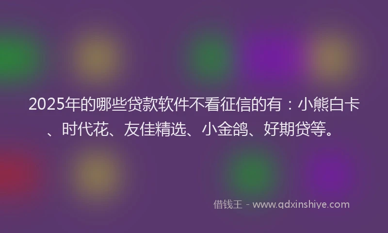 2025年的哪些贷款软件不看征信的有:小熊白卡、时代花、友佳精选、小金鸽、好期贷等。
