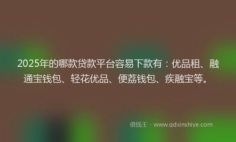 2025年的哪款贷款平台容易下款有：优品租、融通宝钱包、轻花优品、便荔钱包、疾融宝等。