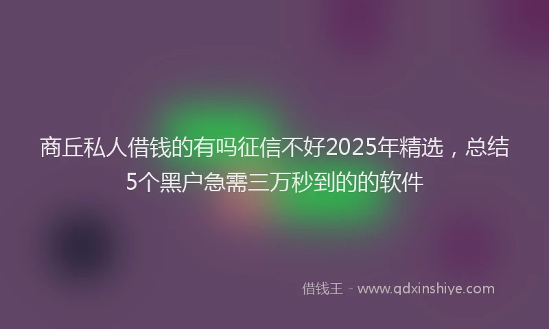 商丘私人借钱的有吗征信不好2025年精选，总结5个黑户急需三万秒到的的软件