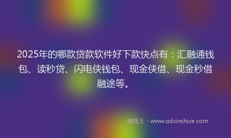 2025年的哪款贷款软件好下款快点有：汇融通钱包、读秒贷、闪电侠钱包、现金侠借、现金秒借融途等。
