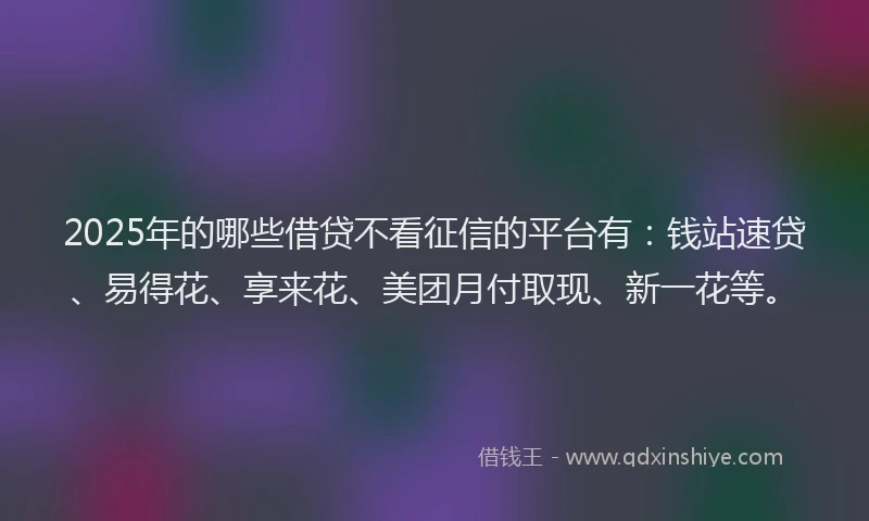 2025年的哪些借贷不看征信的平台有：钱站速贷、易得花、享来花、美团月付取现、新一花等。