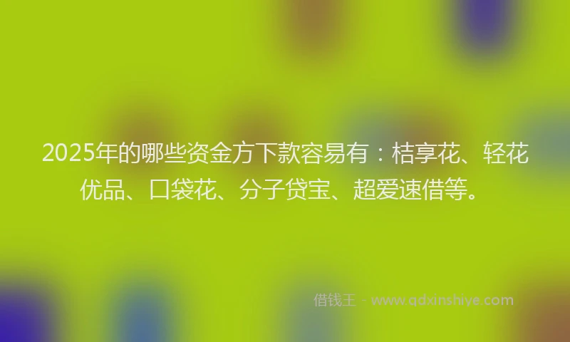 2025年的哪些资金方下款容易有:桔享花、轻花优品、口袋花、分子贷宝、超爱速借等。
