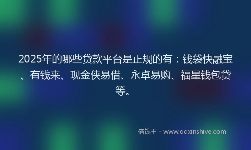 2025年的哪些贷款平台是正规的有：钱袋快融宝、有钱来、现金侠易借、永卓易购、福星钱包贷等。