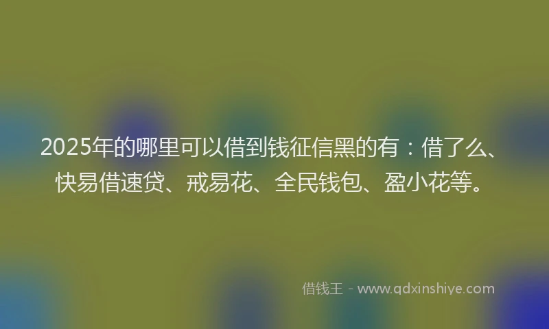 2025年的哪里可以借到钱征信黑的有：借了么、快易借速贷、戒易花、全民钱包、盈小花等。