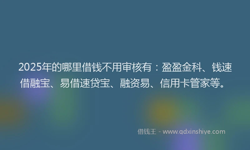 2025年的哪里借钱不用审核有：盈盈金科、钱速借融宝、易借速贷宝、融资易、信用卡管家等。