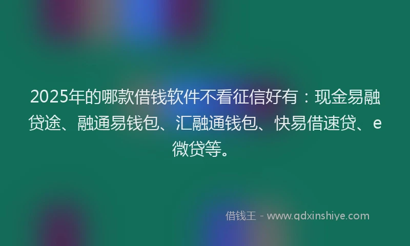 2025年的哪款借钱软件不看征信好有：现金易融贷途、融通易钱包、汇融通钱包、快易借速贷、e微贷等。