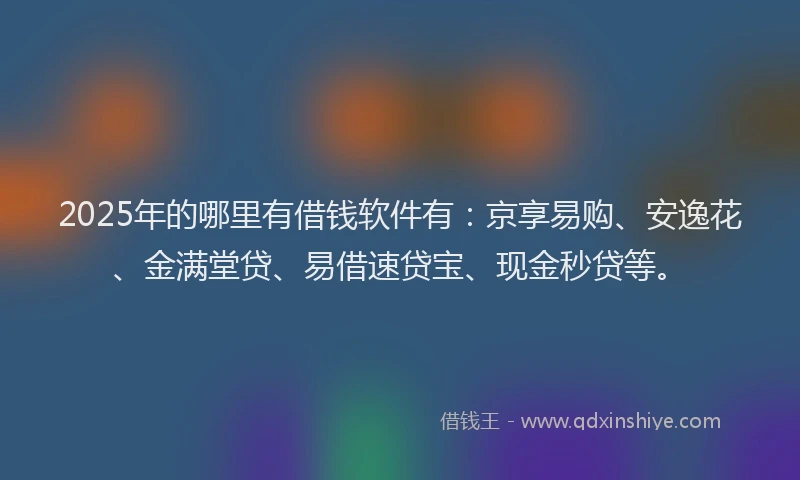 2025年的哪里有借钱软件有：京享易购、安逸花、金满堂贷、易借速贷宝、现金秒贷等。