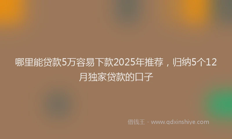 哪里能贷款5万容易下款2025年推荐，归纳5个12月独家贷款的口子
