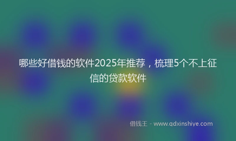 哪些好借钱的软件2025年推荐，梳理5个不上征信的贷款软件