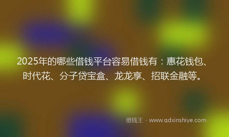 2025年的哪些借钱平台容易借钱有：惠花钱包、时代花、分子贷宝盒、龙龙享、招联金融等。