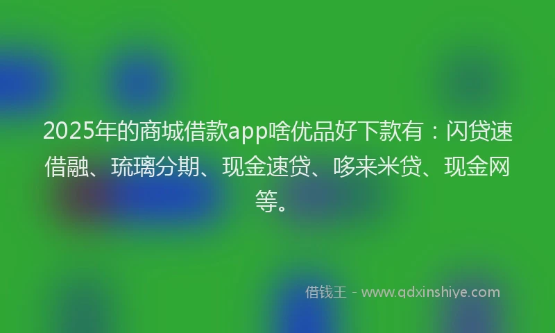 2025年的商城借款app啥优品好下款有：闪贷速借融、琉璃分期、现金速贷、哆来米贷、现金网等。