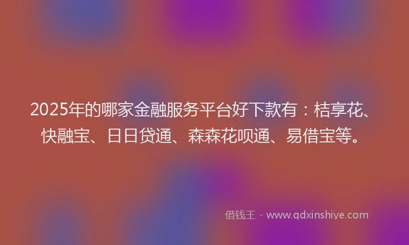 2025年的哪家金融服务平台好下款有：桔享花、快融宝、日日贷通、森森花呗通、易借宝等。