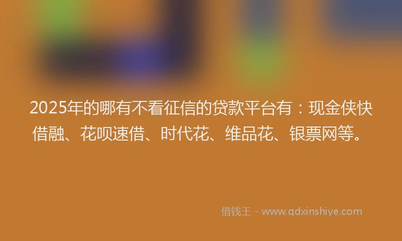 2025年的哪有不看征信的贷款平台有：现金侠快借融、花呗速借、时代花、维品花、银票网等。