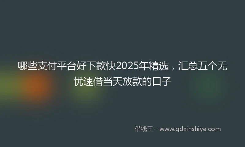 哪些支付平台好下款快2025年精选，汇总五个无忧速借当天放款的口子