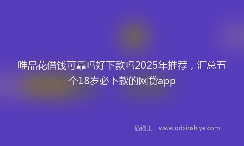 唯品花借钱可靠吗好下款吗2025年推荐,汇总五个18岁必下款的网贷app