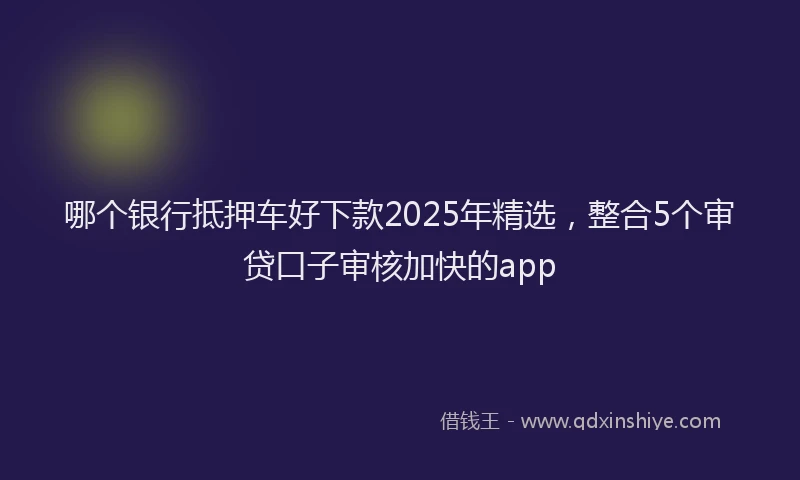 哪个银行抵押车好下款2025年精选，整合5个审贷口子审核加快的app