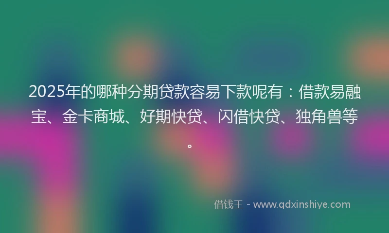 2025年的哪种分期贷款容易下款呢有：借款易融宝、金卡商城、好期快贷、闪借快贷、独角兽等。