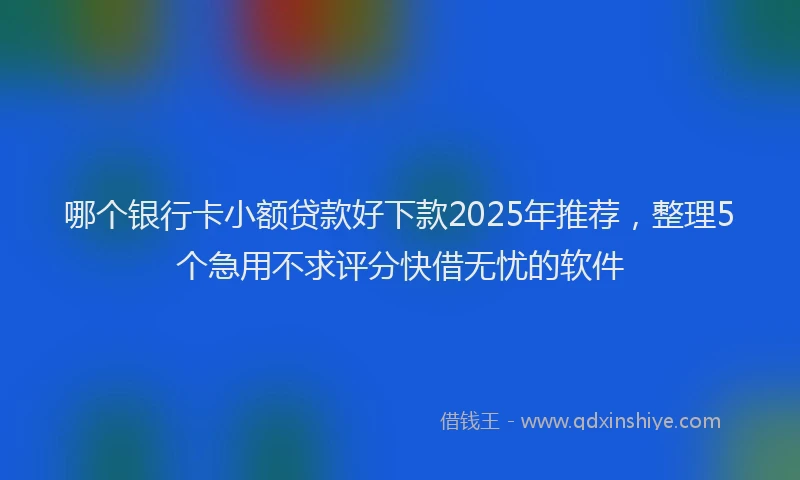 哪个银行卡小额贷款好下款2025年推荐，整理5个急用不求评分快借无忧的软件
