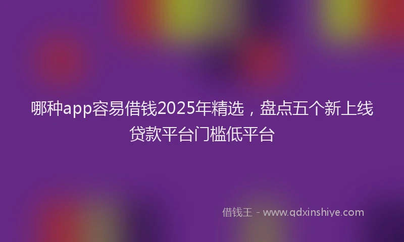 哪种app容易借钱2025年精选，盘点五个新上线贷款平台门槛低平台
