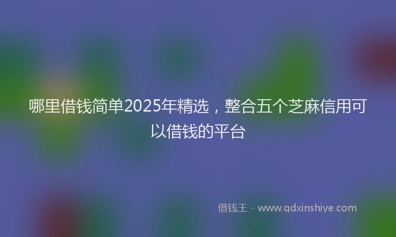 哪里借钱简单2025年精选，整合五个芝麻信用可以借钱的平台