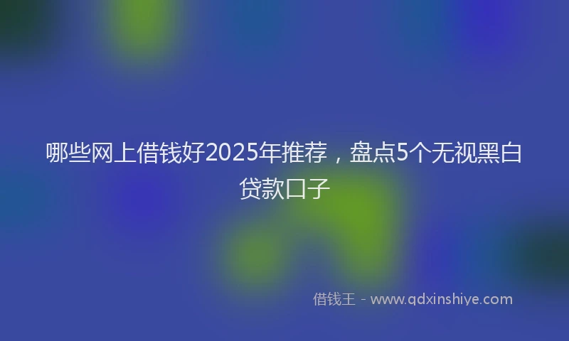 哪些网上借钱好2025年推荐，盘点5个无视黑白贷款口子