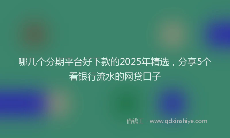 哪几个分期平台好下款的2025年精选，分享5个看银行流水的网贷口子