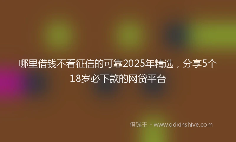 哪里借钱不看征信的可靠2025年精选，分享5个18岁必下款的网贷平台