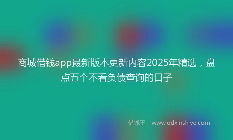 商城借钱app最新版本更新内容2025年精选，盘点五个不看负债查询的口子