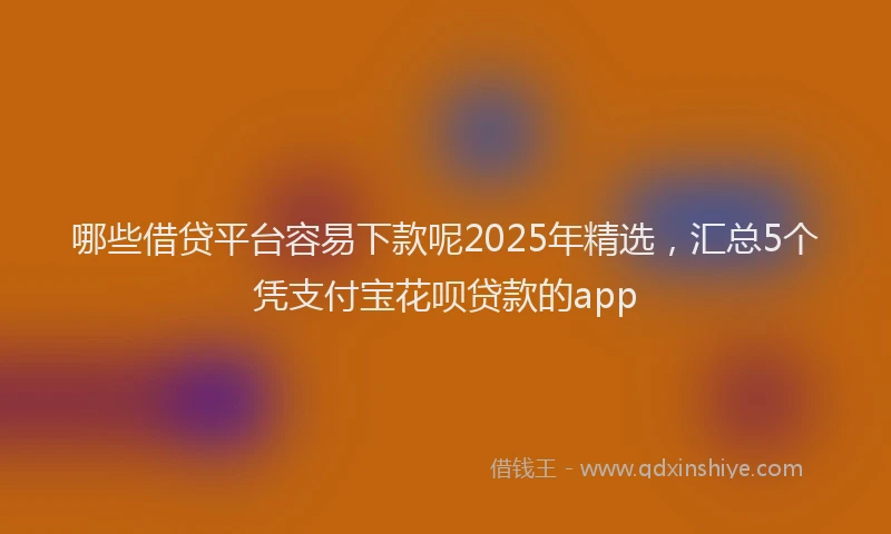 哪些借贷平台容易下款呢2025年精选，汇总5个凭支付宝花呗贷款的app