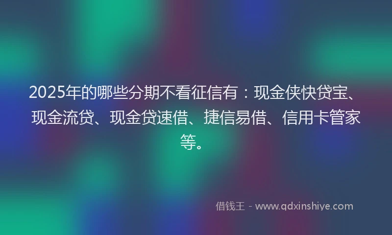 2025年的哪些分期不看征信有：现金侠快贷宝、现金流贷、现金贷速借、捷信易借、信用卡管家等。