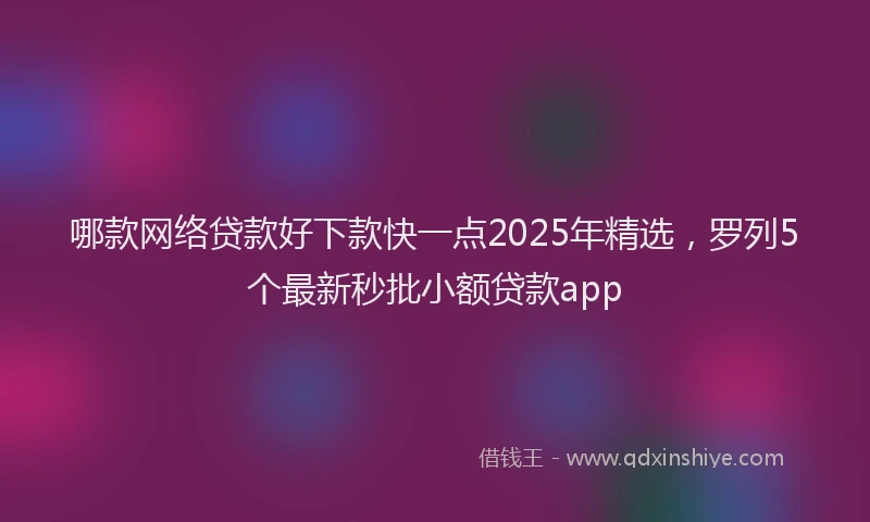 哪款网络贷款好下款快一点2025年精选，罗列5个最新秒批小额贷款app