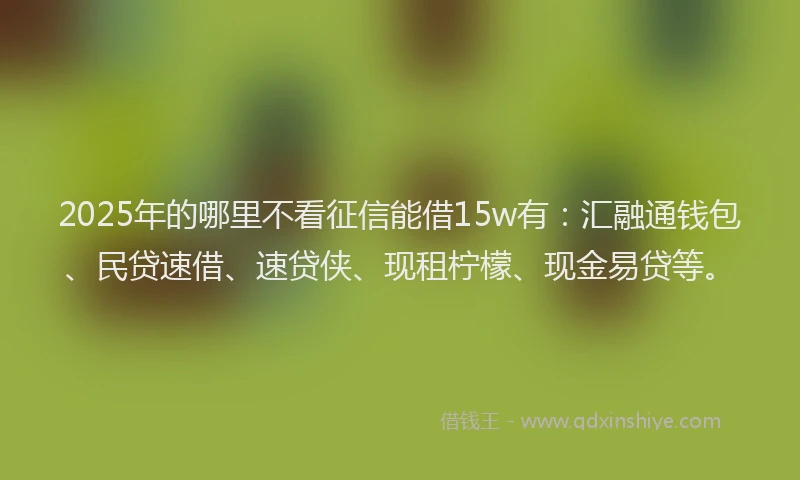 2025年的哪里不看征信能借15w有：汇融通钱包、民贷速借、速贷侠、现租柠檬、现金易贷等。