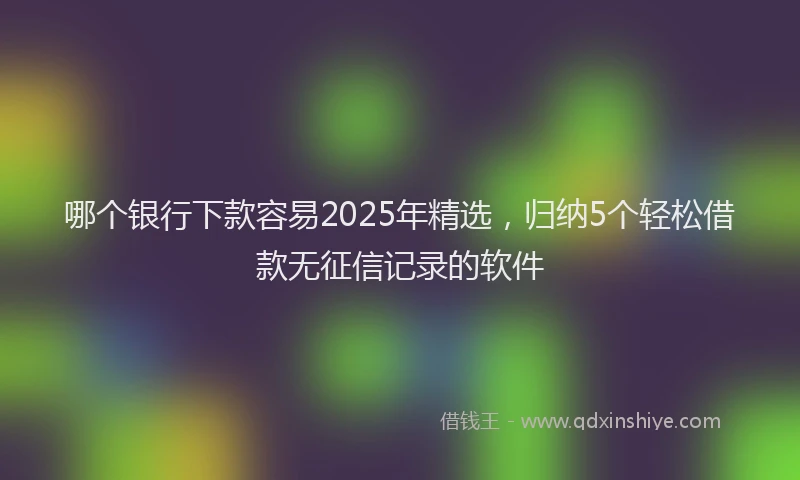 哪个银行下款容易2025年精选，归纳5个轻松借款无征信记录的软件