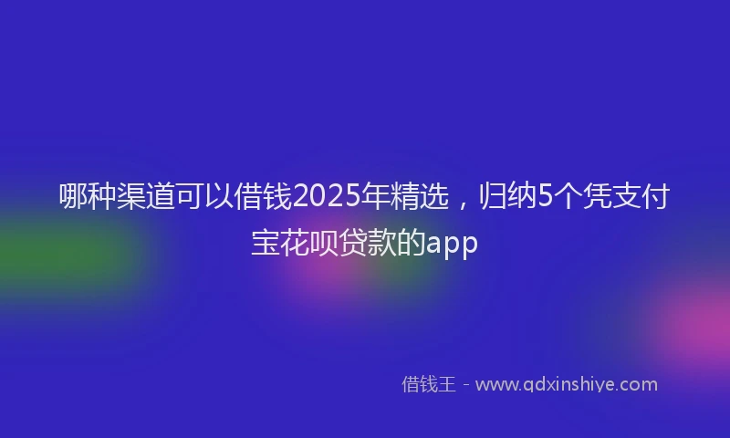 哪种渠道可以借钱2025年精选，归纳5个凭支付宝花呗贷款的app
