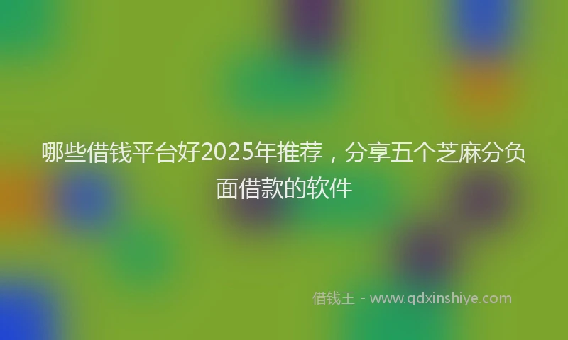 哪些借钱平台好2025年推荐，分享五个芝麻分负面借款的软件