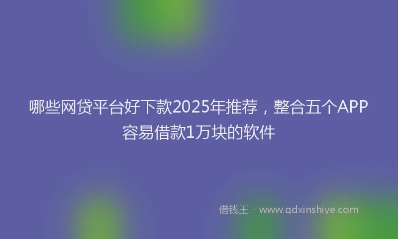 哪些网贷平台好下款2025年推荐，整合五个APP容易借款1万块的软件
