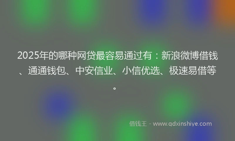 2025年的哪种网贷最容易通过有：新浪微博借钱、通通钱包、中安信业、小信优选、极速易借等。