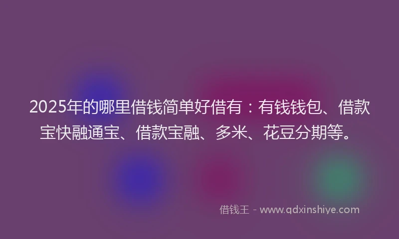 2025年的哪里借钱简单好借有：有钱钱包、借款宝快融通宝、借款宝融、多米、花豆分期等。