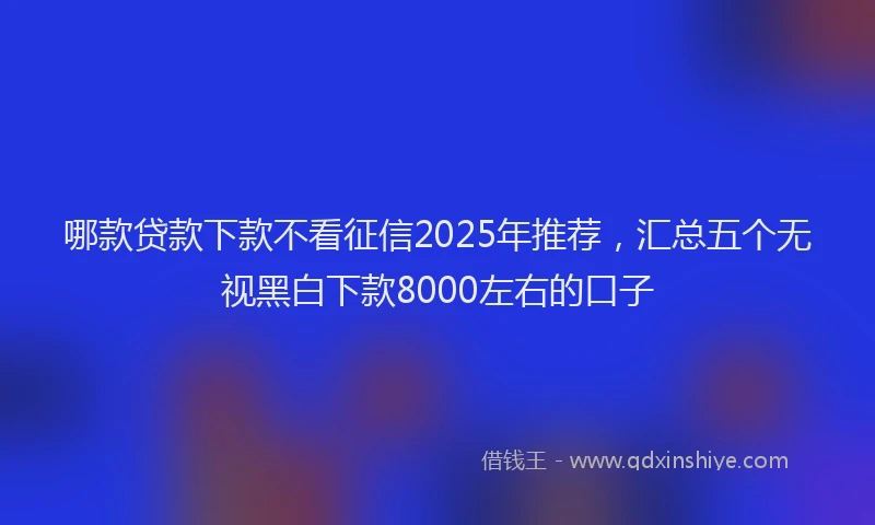 哪款贷款下款不看征信2025年推荐，汇总五个无视黑白下款8000左右的口子