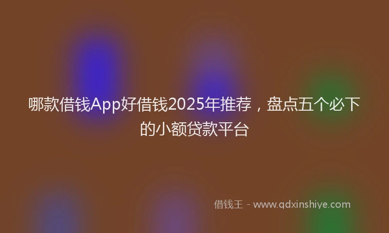 哪款借钱App好借钱2025年推荐，盘点五个必下的小额贷款平台
