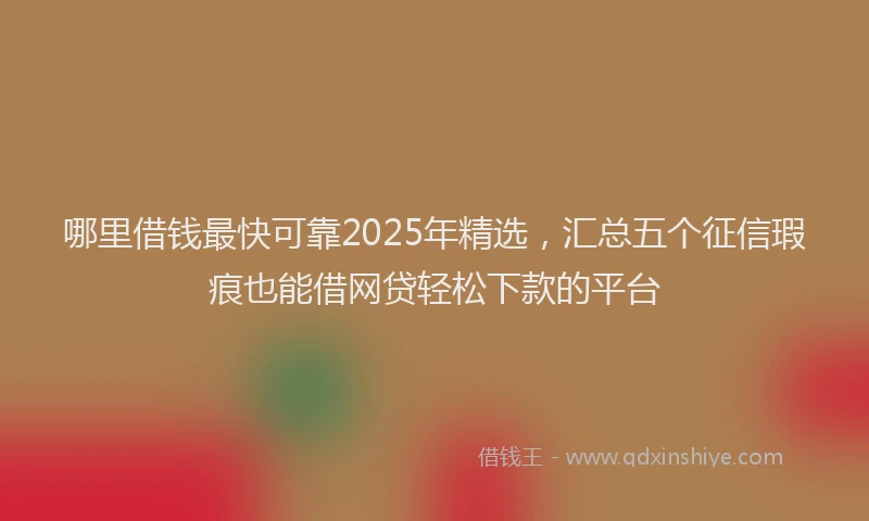 哪里借钱最快可靠2025年精选，汇总五个征信瑕疵也能借网贷轻松下款的平台