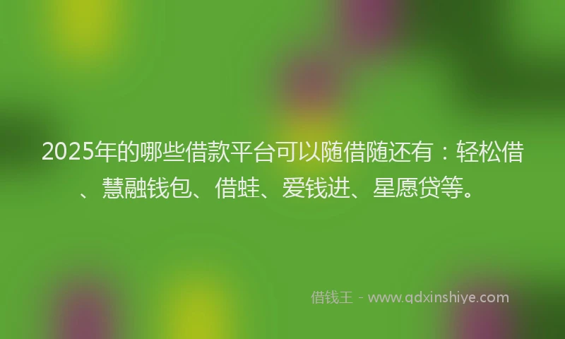 2025年的哪些借款平台可以随借随还有：轻松借、慧融钱包、借蛙、爱钱进、星愿贷等。