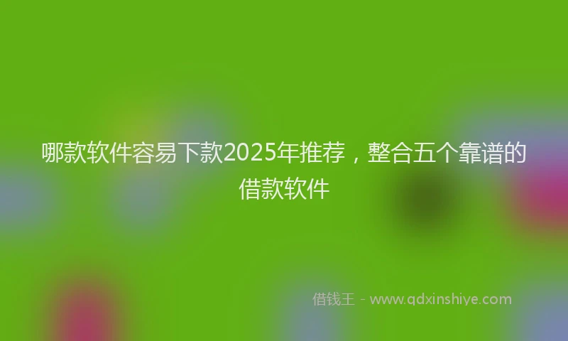 哪款软件容易下款2025年推荐，整合五个靠谱的借款软件