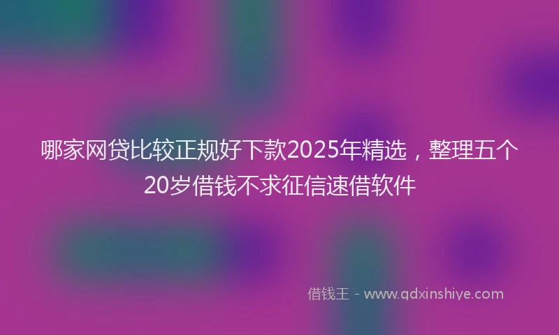 哪家网贷比较正规好下款2025年精选，整理五个20岁借钱不求征信速借软件
